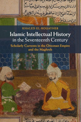 Islamic Intellectual History in the Seventeenth Century: Scholarly Currents in the Ottoman Empire and the Maghreb