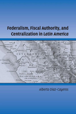 Federalism, Fiscal Authority, and Centralization in Latin America (Cambridge Studies in Comparative Politics)