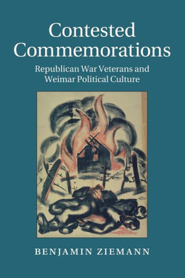 Contested Commemorations: Republican War Veterans and Weimar Political Culture (Studies in the Social and Cultural History of Modern Warfare, Series Number 36)