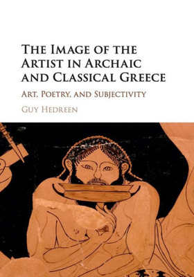 The Image of the Artist in Archaic and Classical Greece: Art, Poetry, and Subjectivity