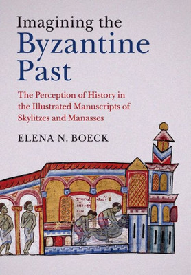 Imagining the Byzantine Past: The Perception of History in the Illustrated Manuscripts of Skylitzes and Manasses