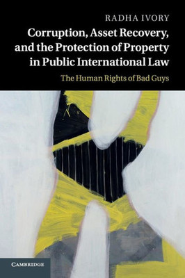 Corruption, Asset Recovery, and the Protection of Property in Public International Law: The Human Rights of Bad Guys