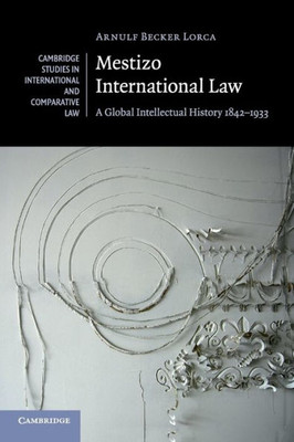 Mestizo International Law: A Global Intellectual History 1842û1933 (Cambridge Studies in International and Comparative Law, Series Number 115)