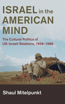 Israel in the American Mind: The Cultural Politics of US-Israeli Relations, 1958û1988 (Cambridge Studies in US Foreign Relations)