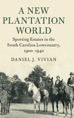 A New Plantation World: Sporting Estates in the South Carolina Lowcountry, 1900û1940 (Cambridge Studies on the American South)