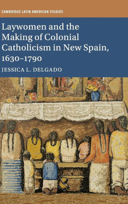 Laywomen and the Making of Colonial Catholicism in New Spain, 1630û1790 (Cambridge Latin American Studies, Series Number 110)