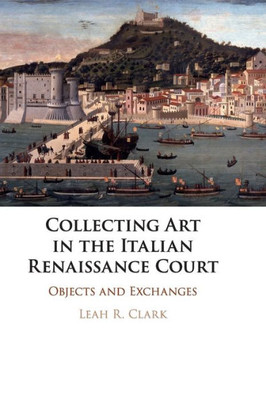 Collecting Art in the Italian Renaissance Court: Objects and Exchanges