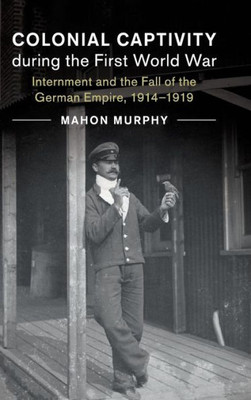 Colonial Captivity during the First World War: Internment and the Fall of the German Empire, 1914û1919 (Studies in the Social and Cultural History of Modern Warfare, Series Number 52)