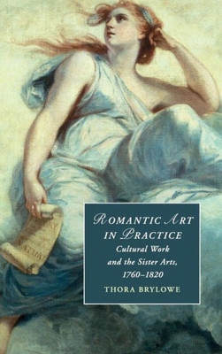 Romantic Art in Practice: Cultural Work and the Sister Arts, 1760û1820 (Cambridge Studies in Romanticism, Series Number 122)