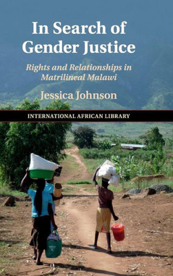 In Search of Gender Justice: Rights and Relationships in Matrilineal Malawi (The International African Library, Series Number 58)