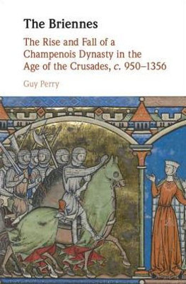 The Briennes: The Rise and Fall of a Champenois Dynasty in the Age of the Crusades, c. 950û1356