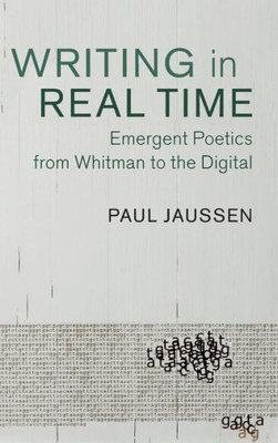 Writing in Real Time: Emergent Poetics from Whitman to the Digital (Cambridge Studies in American Literature and Culture, Series Number 163)