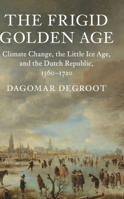 The Frigid Golden Age: Climate Change, the Little Ice Age, and the Dutch Republic, 1560û1720 (Studies in Environment and History)