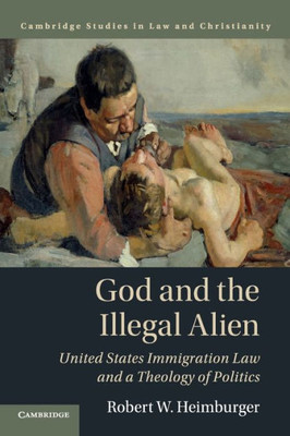 God and the Illegal Alien: United States Immigration Law and a Theology of Politics (Law and Christianity)