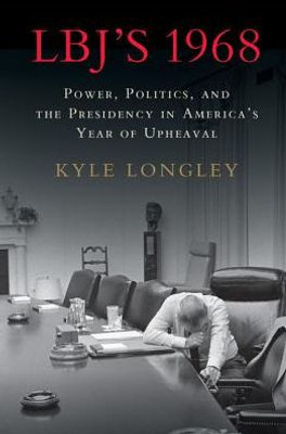 LBJ's 1968: Power, Politics, and the Presidency in America's Year of Upheaval