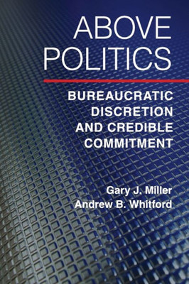 Above Politics: Bureaucratic Discretion and Credible Commitment (Political Economy of Institutions and Decisions)