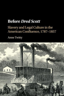 Before Dred Scott: Slavery and Legal Culture in the American Confluence, 1787û1857 (Cambridge Historical Studies in American Law and Society)