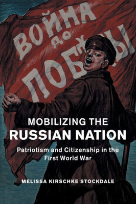 Mobilizing the Russian Nation: Patriotism and Citizenship in the First World War (Studies in the Social and Cultural History of Modern Warfare, Series Number 45)