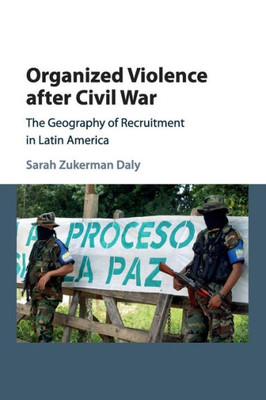 Organized Violence after Civil War: The Geography of Recruitment in Latin America (Cambridge Studies in Comparative Politics)