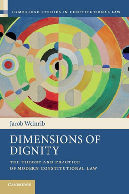 Dimensions of Dignity: The Theory and Practice of Modern Constitutional Law (Cambridge Studies in Constitutional Law, Series Number 15)