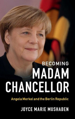 Becoming Madam Chancellor: Angela Merkel and the Berlin Republic