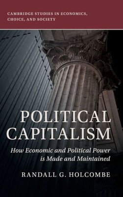 Political Capitalism: How Economic and Political Power Is Made and Maintained (Cambridge Studies in Economics, Choice, and Society)