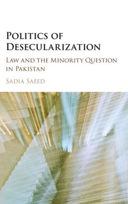 Politics of Desecularization: Law and the Minority Question in Pakistan (Cambridge Studies in Social Theory, Religion and Politics)