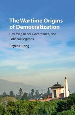 The Wartime Origins of Democratization: Civil War, Rebel Governance, and Political Regimes (Problems of International Politics) The Wartime Origins of Democratization: Civil War, Rebel Governance, and Political Regimes (Problems of International Politics)