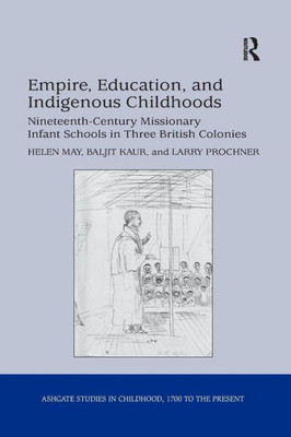Empire, Education, and Indigenous Childhoods: Nineteenth-Century Missionary Infant Schools in Three British Colonies (Studies in Childhood, 1700 to the Present)