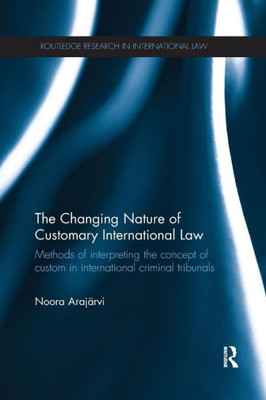 The Changing Nature of Customary International Law: Methods of Interpreting the Concept of Custom in International Criminal Tribunals (Routledge Research in International Law)