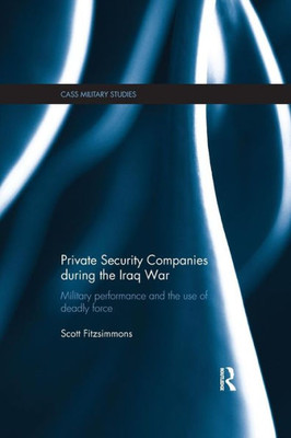 Private Security Companies during the Iraq War: Military Performance and the Use of Deadly Force (Cass Military Studies)