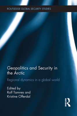 Geopolitics and Security in the Arctic: Regional dynamics in a global world (Routledge Global Security Studies) Geopolitics and Security in the Arctic: Regional dynamics in a global world (Routledge Global Security Studies)