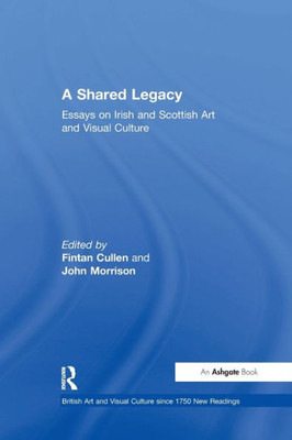 A Shared Legacy: Essays on Irish and Scottish Art and Visual Culture (British Art and Visual Culture since 1750 New Readings)