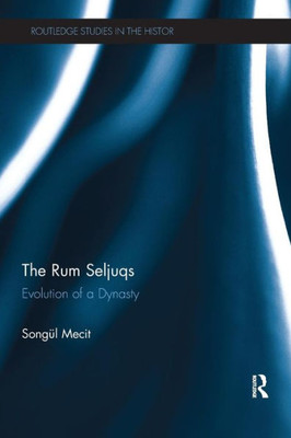 The Rum Seljuqs: Evolution of a Dynasty (Routledge Studies in the History of Iran and Turkey)