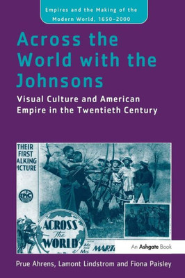 Across the World with the Johnsons: Visual Culture and American Empire in the Twentieth Century (Empire and the Making of the Modern World, 1650-2000)