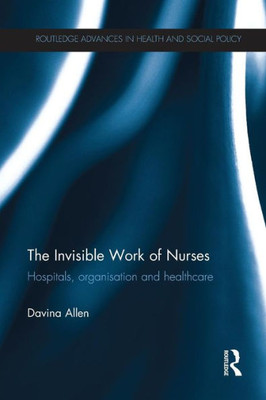 The Invisible Work of Nurses: Hospitals, Organisation and Healthcare (Routledge Advances in Health and Social Policy)