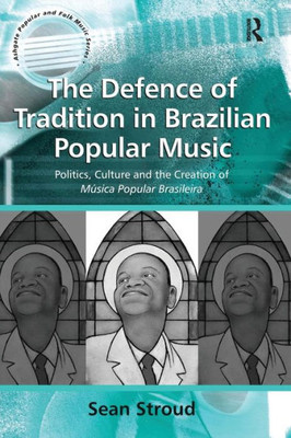 The Defence of Tradition in Brazilian Popular Music: Politics, Culture and the Creation of M·sica Popular Brasileira (Ashgate Popular and Folk Music Series)