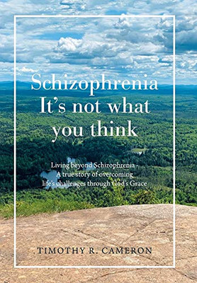 Schizophrenia Its Not What You Think: Living Beyond Schizophrenia a True Story of Overcoming Lifes Challenges Through Gods Grace