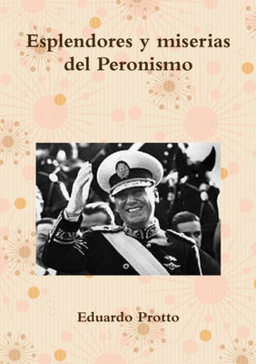 Esplendores y miserias del Peronismo (Spanish Edition)
