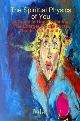 The Spiritual Physics of You A Guide to Understanding the Energetic Constructs That Is Your Reality