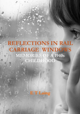 REFLECTIONS IN RAIL CARRIAGE WINDOWS: MEMORIES OF A 1940s CHILDHOOD