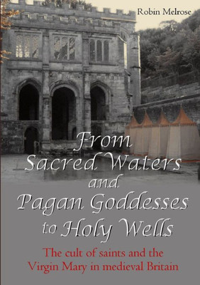 From Sacred Waters and Pagan Goddesses to Holy Wells: The cult of saints and the Virgin Mary in medieval Britain