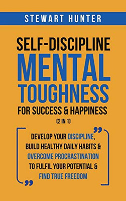 Self-Discipline & Mental Toughness For Success & Happiness (2 in 1): Develop Your Discipline, Build Healthy Daily Habits & Overcome Procrastination To Fulfil Your Potential & Find True Freedom - Hardcover