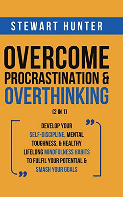 Overcome Procrastination & Overthinking (2 in 1): Develop Your Self-Discipline, Mental Toughness, & Healthy Lifelong Mindfulness Habits To Fulfil Your Potential & Smash Your Goals - Hardcover
