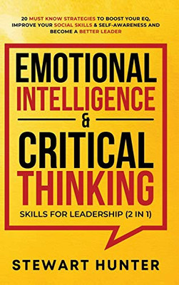 Emotional Intelligence & Critical Thinking Skills For Leadership (2 in 1): 20 Must Know Strategies To Boost Your EQ, Improve Your Social Skills & Self-Awareness And Become A Better Leader - Hardcover