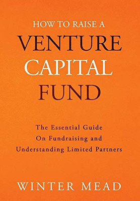 How To Raise A Venture Capital Fund: The Essential Guide on Fundraising and Understanding Limited Partners - Hardcover