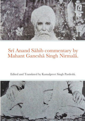 Sri Anand Sahib commentary by Mahant Ganesha Singh Nirmala.: Edited and Translated by Kamalpreet Singh Pardeshi.