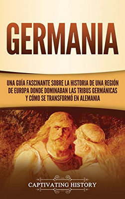 Germania: Una Guía Fascinante sobre la Historia de una Región de Europa Donde Dominaban las Tribus Germánicas y Cómo se Transformó en Alemania (Spanish Edition) - Hardcover