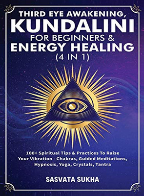 Third Eye Awakening, Kundalini For Beginners& Energy Healing (4 in 1): 100+ Spiritual Tips& Practices To Raise Your Vibration- Chakras, Guided Meditations, Hypnosis, Yoga, Crystals, Tantra - Hardcover