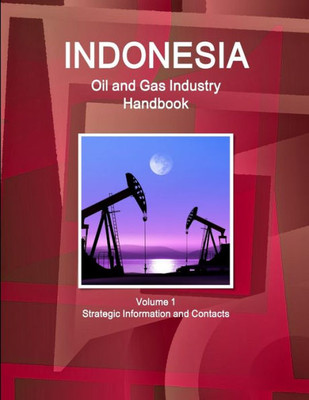 Indonesia Oil and Gas Industry Handbook Volume 1 Strategic Information and Contacts